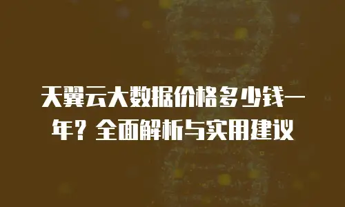 天翼云大数据价格多少钱一年？全面解析与实用建议