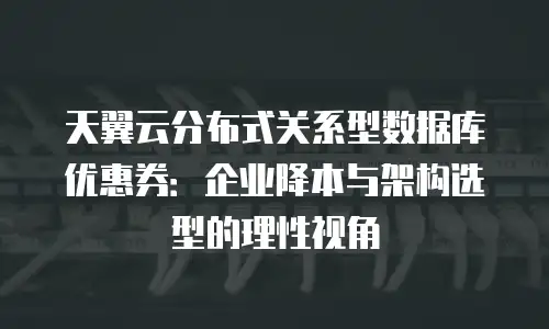 天翼云分布式关系型数据库优惠券：企业降本与架构选型的理性视角