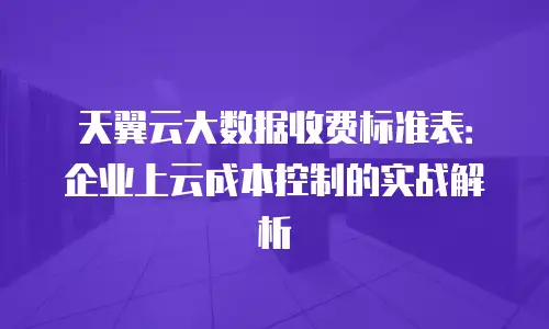 天翼云大数据收费标准表：企业上云成本控制的实战解析