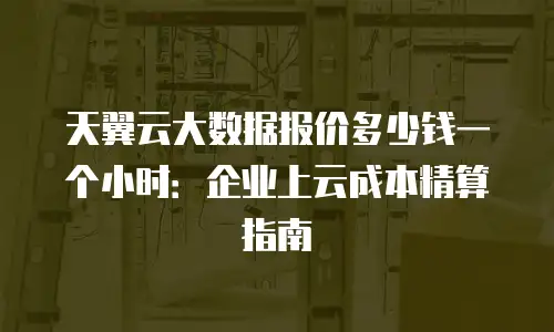 天翼云大数据报价多少钱一个小时：企业上云成本精算指南
