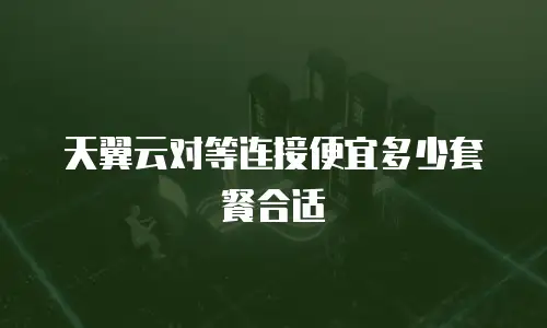 天翼云对等连接便宜多少套餐合适