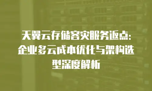 天翼云存储容灾服务返点：企业多云成本优化与架构选型深度解析