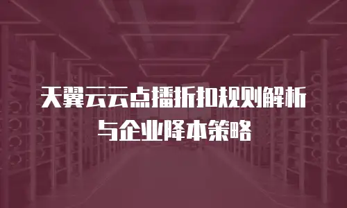 天翼云云点播折扣规则解析与企业降本策略