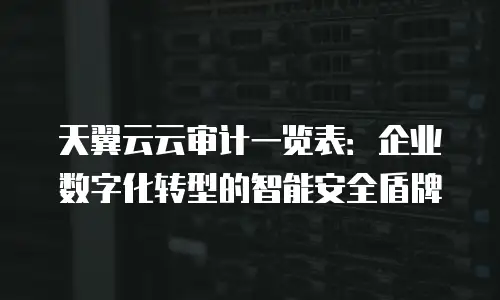天翼云云审计一览表：企业数字化转型的智能安全盾牌