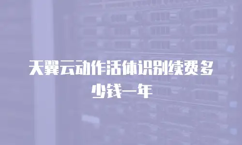 天翼云动作活体识别续费多少钱一年