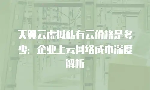 天翼云虚拟私有云价格是多少：企业上云网络成本深度解析