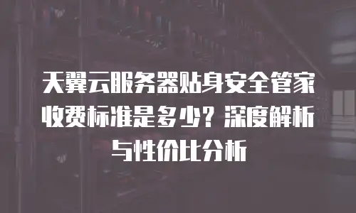 天翼云服务器贴身安全管家收费标准是多少？深度解析与性价比分析