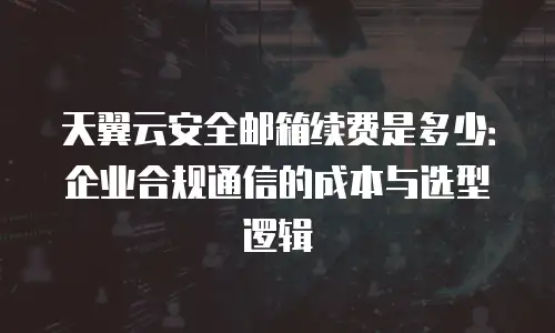 天翼云安全邮箱续费是多少：企业合规通信的成本与选型逻辑