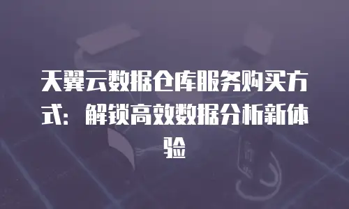 天翼云数据仓库服务购买方式：解锁高效数据分析新体验