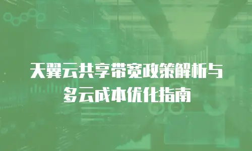 天翼云共享带宽政策解析与多云成本优化指南