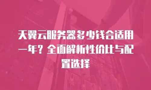 天翼云服务器多少钱合适用一年？全面解析性价比与配置选择
