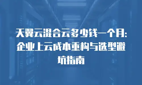 天翼云混合云多少钱一个月：企业上云成本重构与选型避坑指南