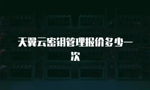 天翼云密钥管理报价多少一次