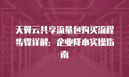 天翼云共享流量包购买流程步骤详解：企业降本实操指南