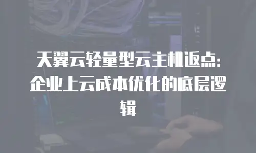 天翼云轻量型云主机返点：企业上云成本优化的底层逻辑