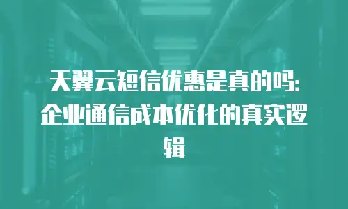 天翼云短信优惠是真的吗：企业通信成本优化的真实逻辑
