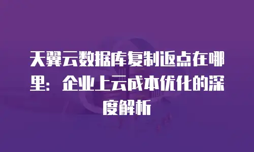 天翼云数据库复制返点在哪里：企业上云成本优化的深度解析