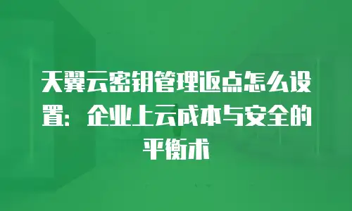 天翼云密钥管理返点怎么设置：企业上云成本与安全的平衡术