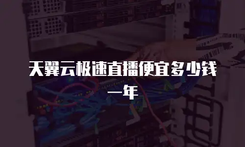 天翼云极速直播便宜多少钱一年