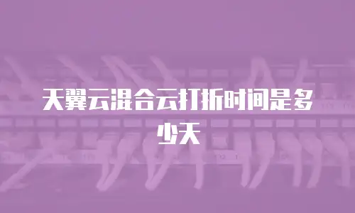 天翼云混合云打折时间是多少天