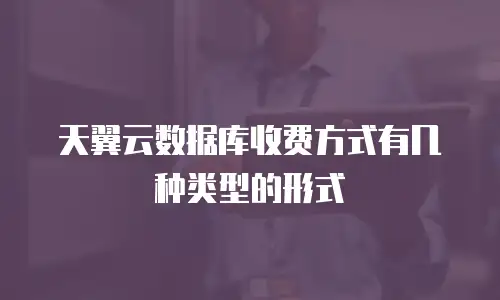 天翼云数据库收费方式有几种类型的形式