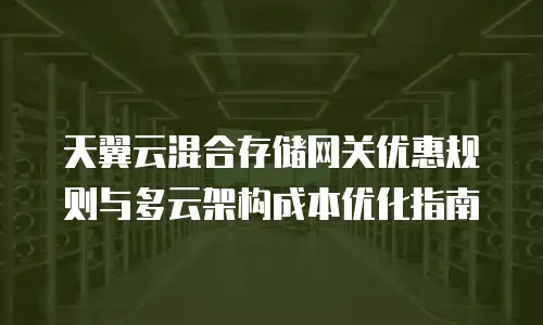 天翼云混合存储网关优惠规则与多云架构成本优化指南