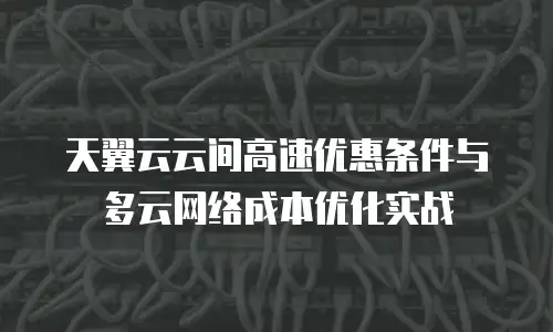 天翼云云间高速优惠条件与多云网络成本优化实战