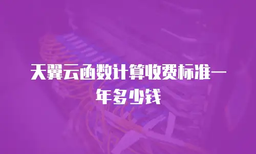 天翼云函数计算收费标准一年多少钱