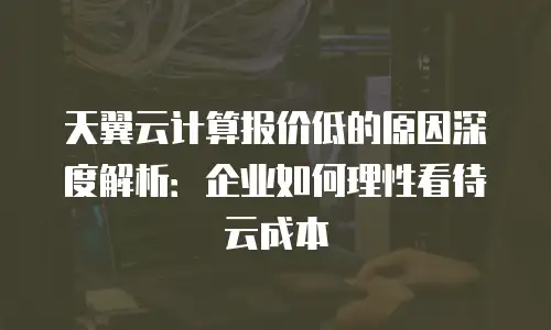 天翼云计算报价低的原因深度解析：企业如何理性看待云成本