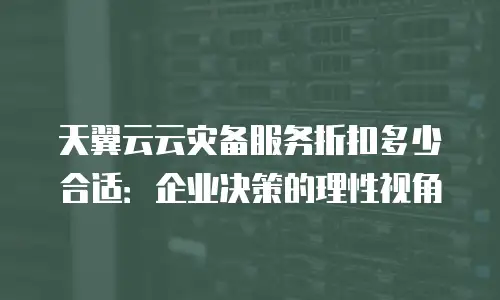 天翼云云灾备服务折扣多少合适：企业决策的理性视角