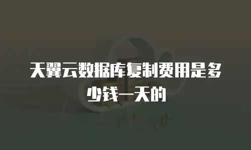 天翼云数据库复制费用是多少钱一天的