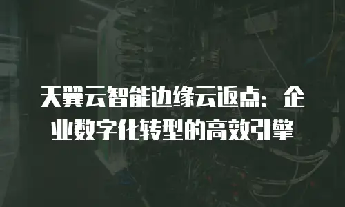 天翼云智能边缘云返点：企业数字化转型的高效引擎