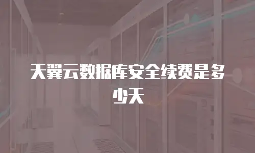 天翼云数据库安全续费是多少天