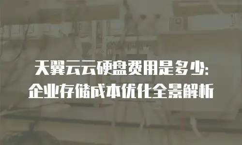 天翼云云硬盘费用是多少：企业存储成本优化全景解析