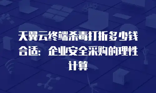 天翼云终端杀毒打折多少钱合适：企业安全采购的理性计算