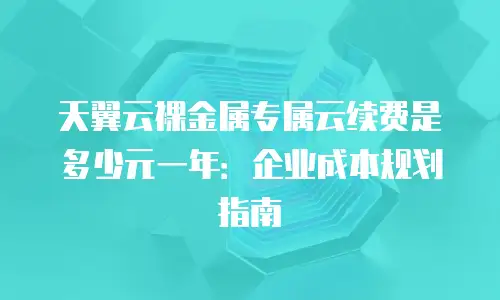 天翼云裸金属专属云续费是多少元一年：企业成本规划指南