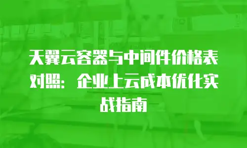 天翼云容器与中间件价格表对照：企业上云成本优化实战指南