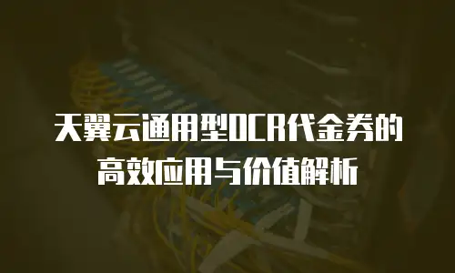 天翼云通用型OCR代金券的高效应用与价值解析
