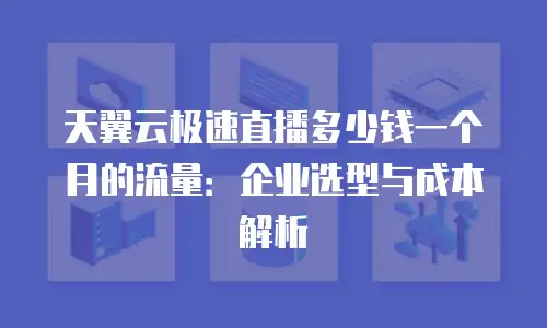 天翼云极速直播多少钱一个月的流量：企业选型与成本解析