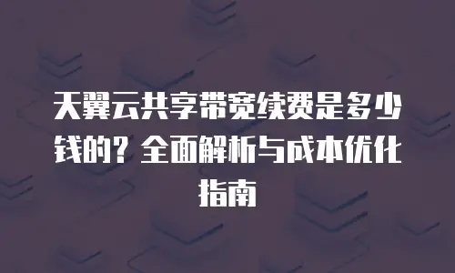 天翼云共享带宽续费是多少钱的？全面解析与成本优化指南