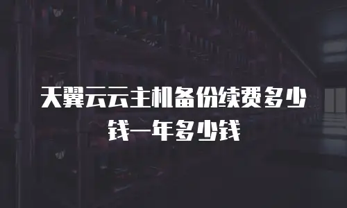 天翼云云主机备份续费多少钱一年多少钱