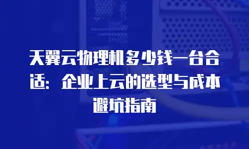天翼云物理机多少钱一台合适：企业上云的选型与成本避坑指南