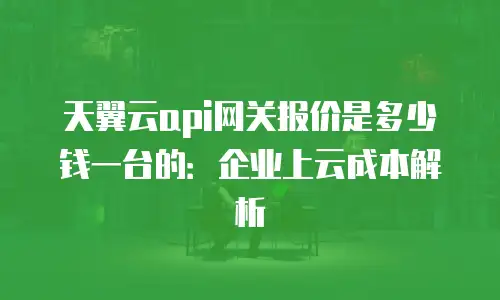 天翼云api网关报价是多少钱一台的：企业上云成本解析