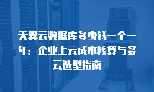 天翼云数据库多少钱一个一年：企业上云成本核算与多云选型指南