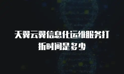 天翼云翼信息化运维服务打折时间是多少