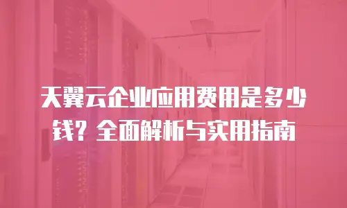 天翼云企业应用费用是多少钱？全面解析与实用指南