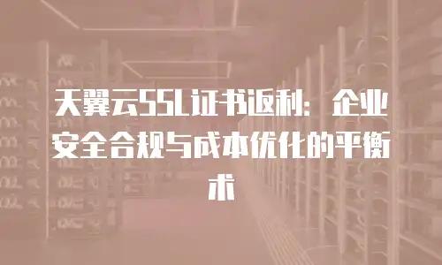 天翼云SSL证书返利：企业安全合规与成本优化的平衡术