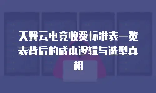 天翼云电竞收费标准表一览表背后的成本逻辑与选型真相
