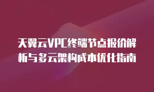 天翼云VPC终端节点报价解析与多云架构成本优化指南
