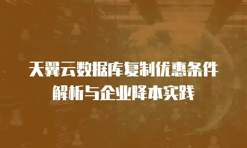 天翼云数据库复制优惠条件解析与企业降本实践